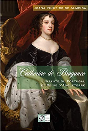 Catherine de Bragance Infante du Portugal et Reine d’Angleterre, de Joana Pinheiro de Almeida